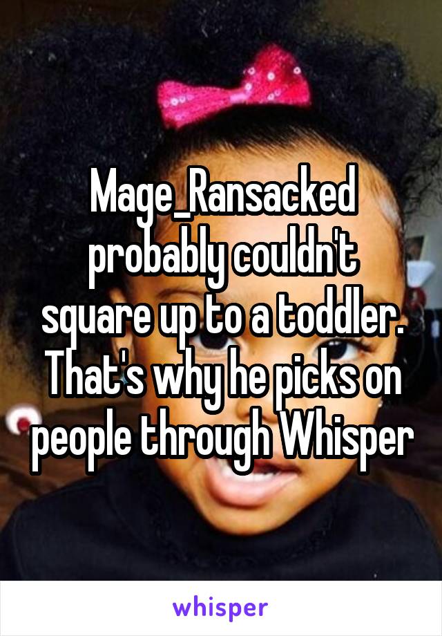 Mage_Ransacked probably couldn't square up to a toddler. That's why he picks on people through Whisper