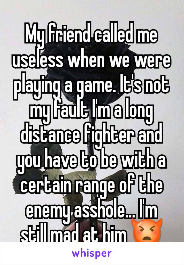 My friend called me useless when we were playing a game. It's not my fault I'm a long distance fighter and you have to be with a certain range of the enemy asshole... I'm still mad at him 👿