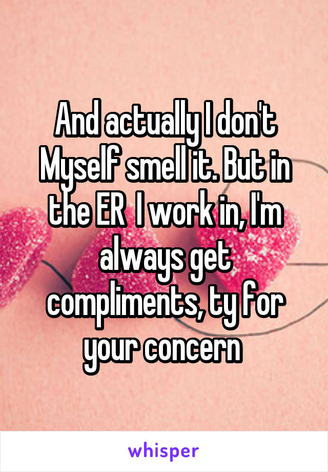 And actually I don't Myself smell it. But in the ER  I work in, I'm always get compliments, ty for your concern 