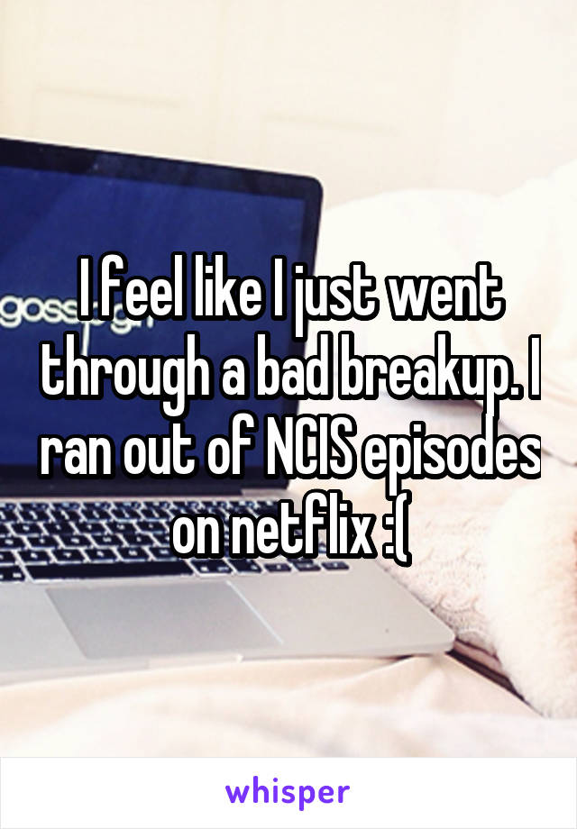 I feel like I just went through a bad breakup. I ran out of NCIS episodes on netflix :(