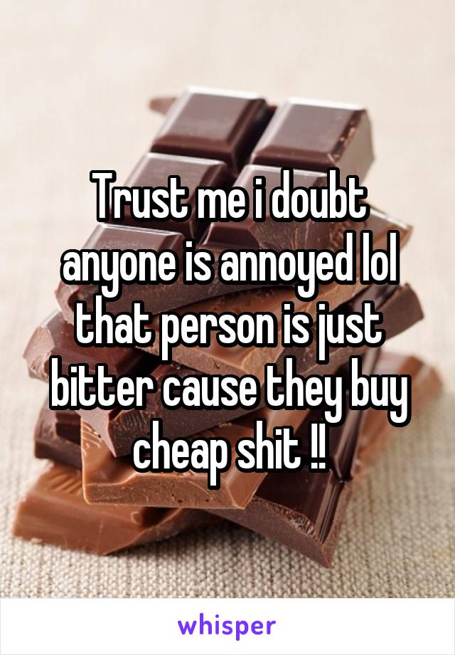 Trust me i doubt anyone is annoyed lol that person is just bitter cause they buy cheap shit !!