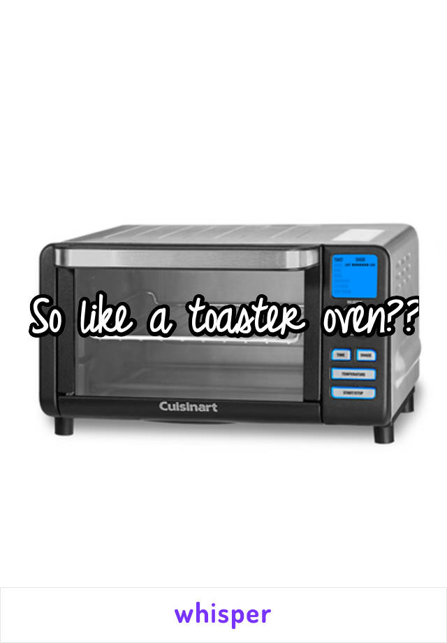 So like a toaster oven??