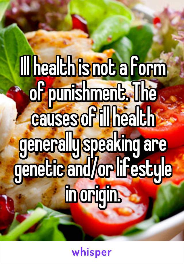 Ill health is not a form of punishment. The causes of ill health generally speaking are genetic and/or lifestyle in origin.