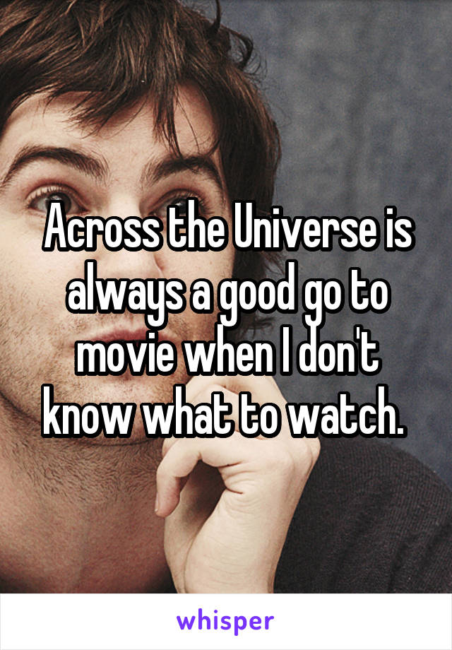 Across the Universe is always a good go to movie when I don't know what to watch. 