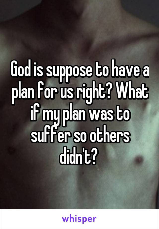 God is suppose to have a plan for us right? What if my plan was to suffer so others didn't? 