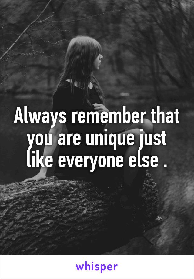 Always remember that you are unique just like everyone else .