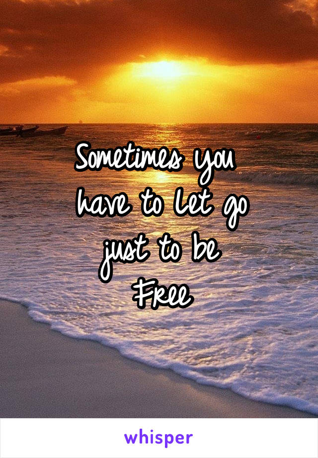 Sometimes you 
 have to Let go 
just to be
Free