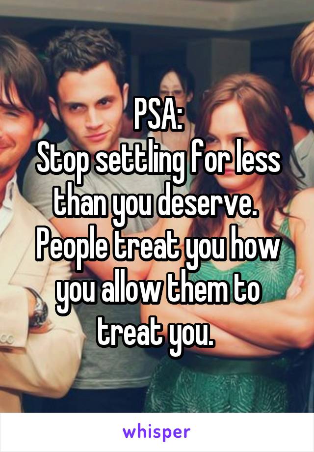 PSA:
Stop settling for less than you deserve.  People treat you how you allow them to treat you. 