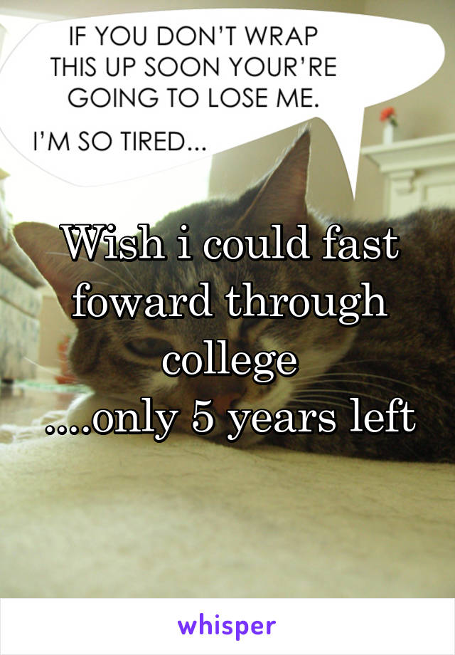 Wish i could fast foward through college
....only 5 years left