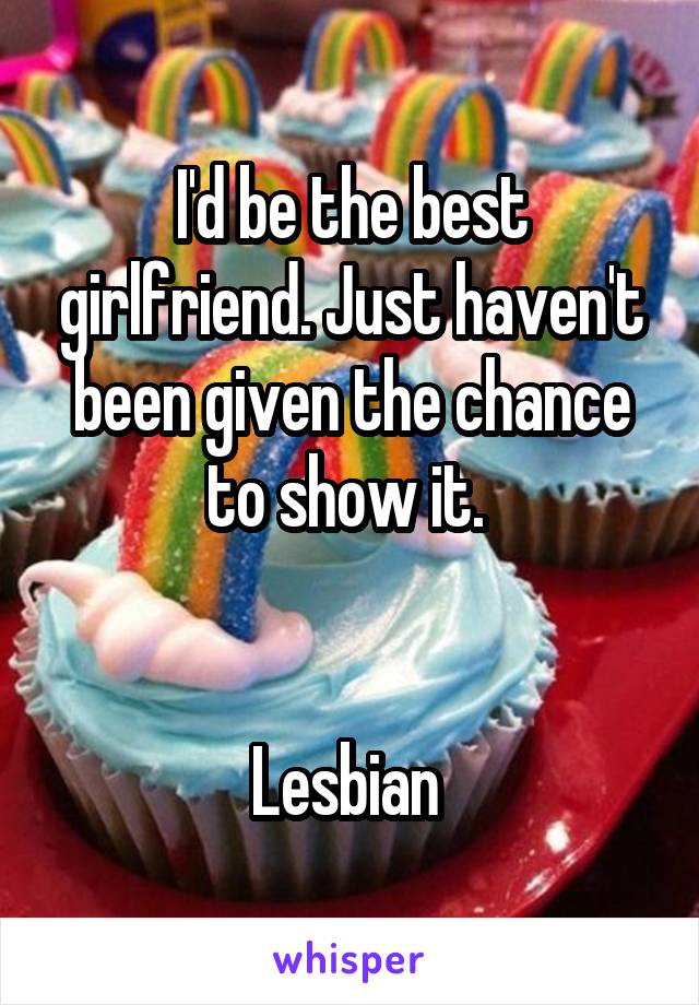 I'd be the best girlfriend. Just haven't been given the chance to show it. 


Lesbian 