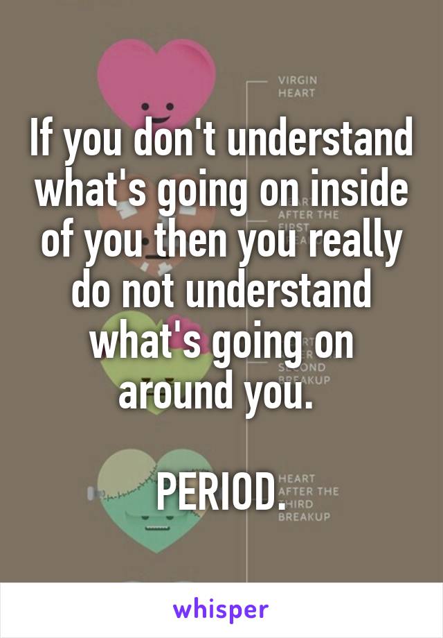 If you don't understand what's going on inside of you then you really do not understand what's going on around you. 

PERIOD.