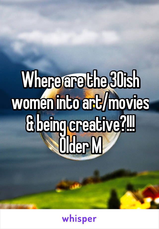 Where are the 30ish women into art/movies & being creative?!!!
Older M