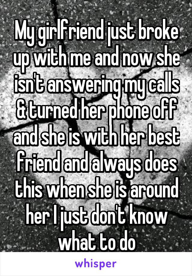 My girlfriend just broke up with me and now she isn't answering my calls & turned her phone off and she is with her best friend and always does this when she is around her I just don't know what to do