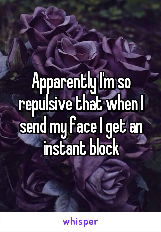 Apparently I'm so repulsive that when I send my face I get an instant block