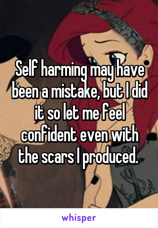 Self harming may have been a mistake, but I did it so let me feel confident even with the scars I produced. 