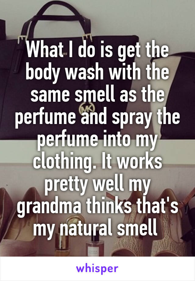 What I do is get the body wash with the same smell as the perfume and spray the perfume into my clothing. It works pretty well my grandma thinks that's my natural smell 