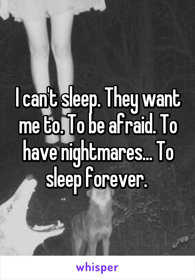 I can't sleep. They want me to. To be afraid. To have nightmares... To sleep forever. 