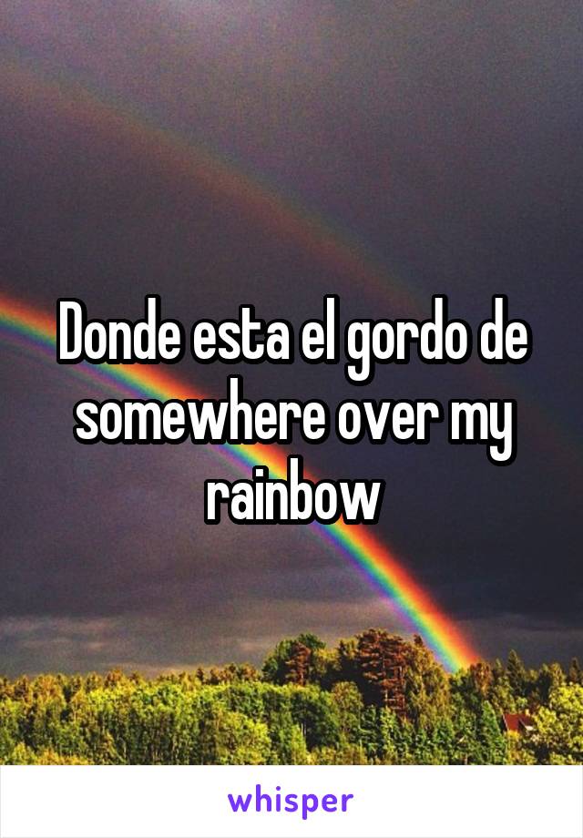 Donde esta el gordo de somewhere over my rainbow