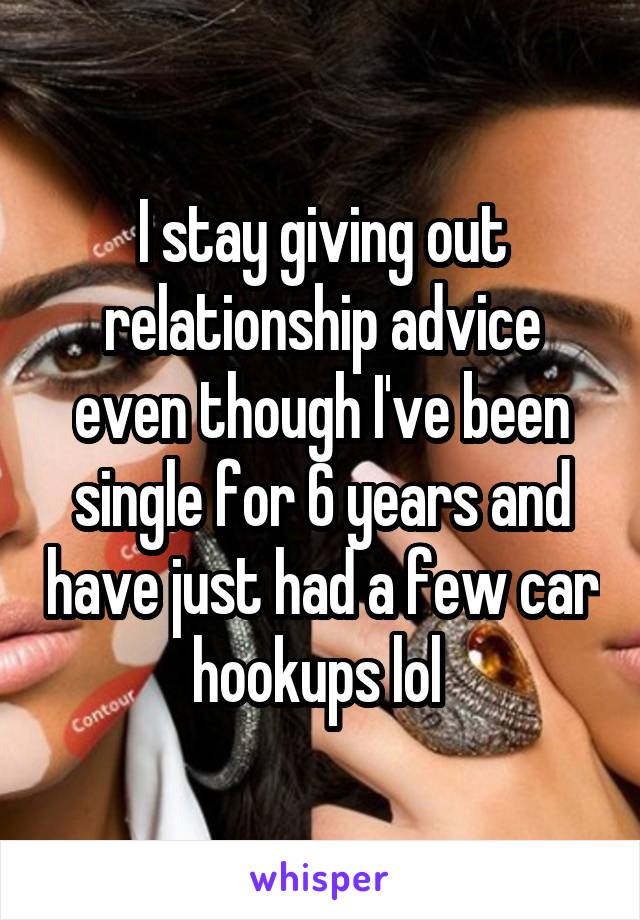 I stay giving out relationship advice even though I've been single for 6 years and have just had a few car hookups lol 