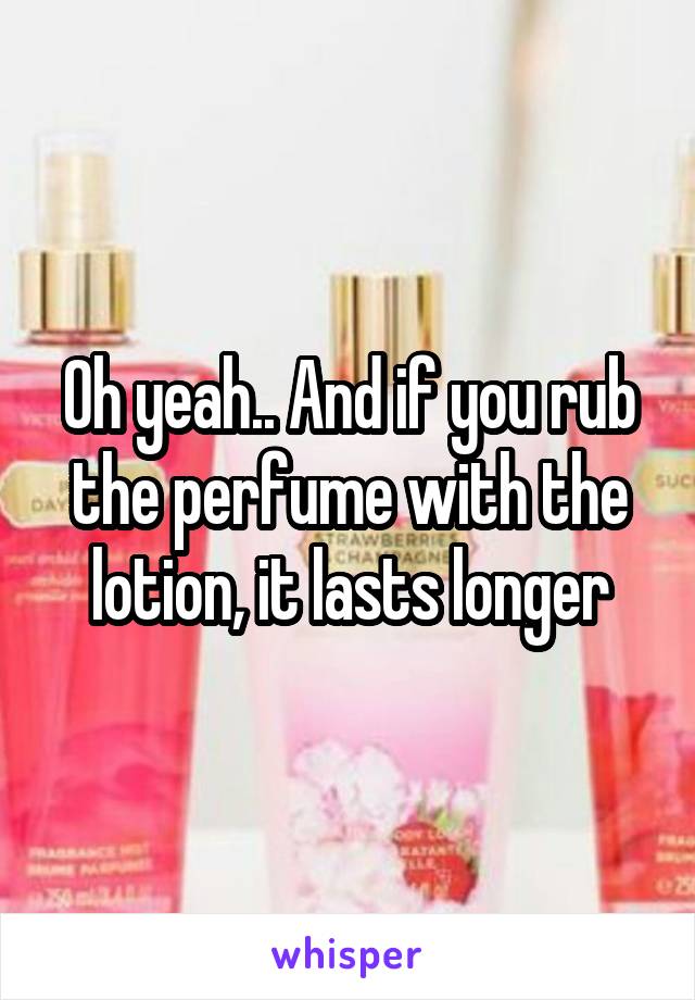 Oh yeah.. And if you rub the perfume with the lotion, it lasts longer