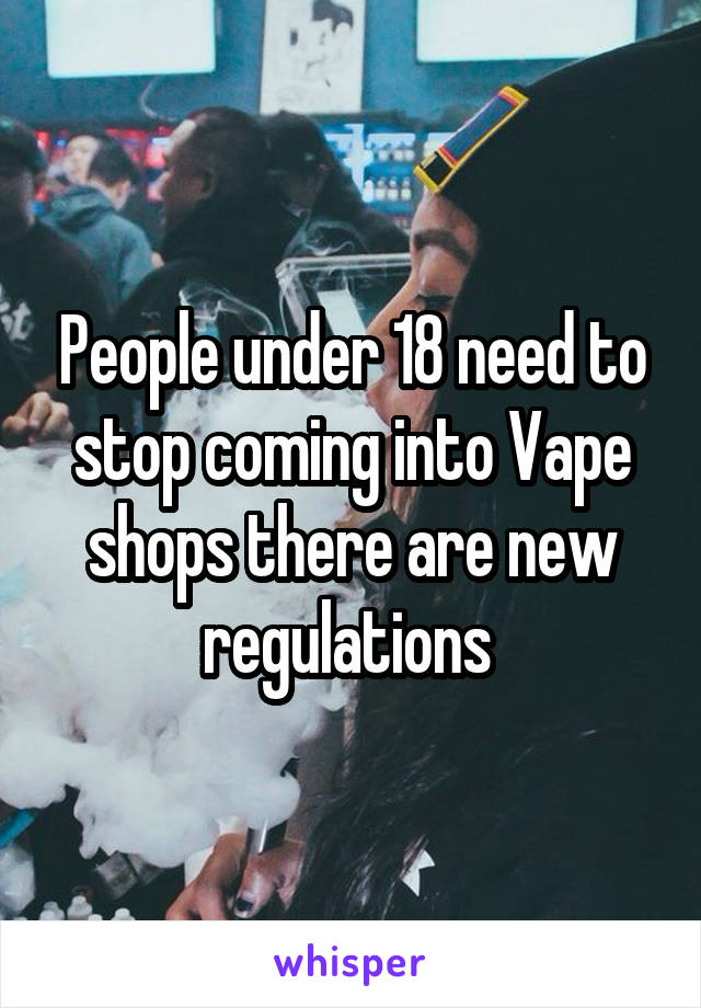 People under 18 need to stop coming into Vape shops there are new regulations 