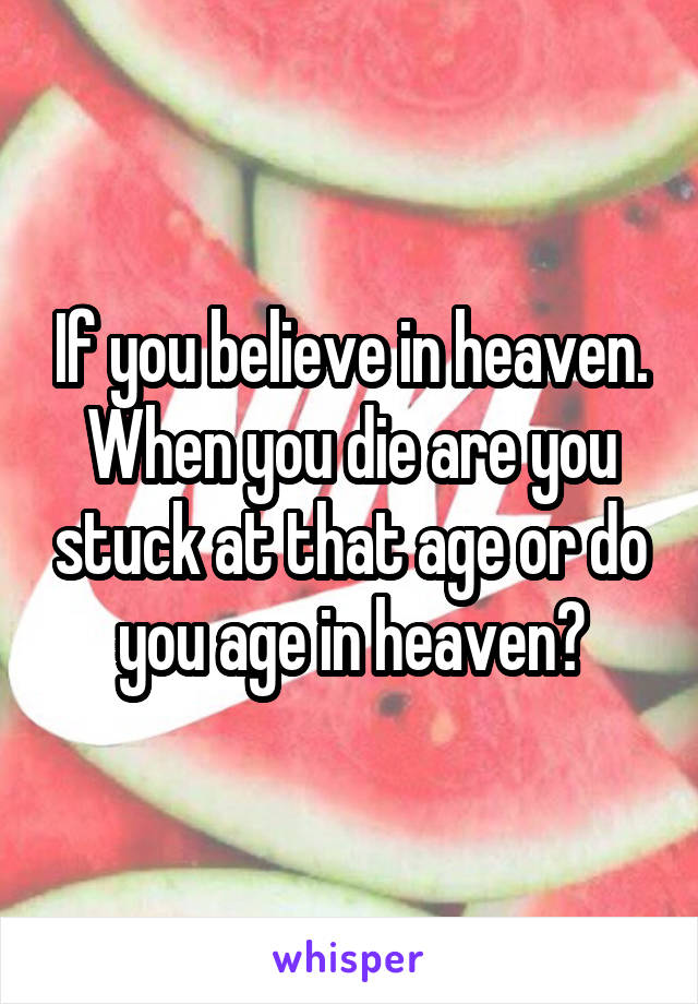 If you believe in heaven. When you die are you stuck at that age or do you age in heaven?