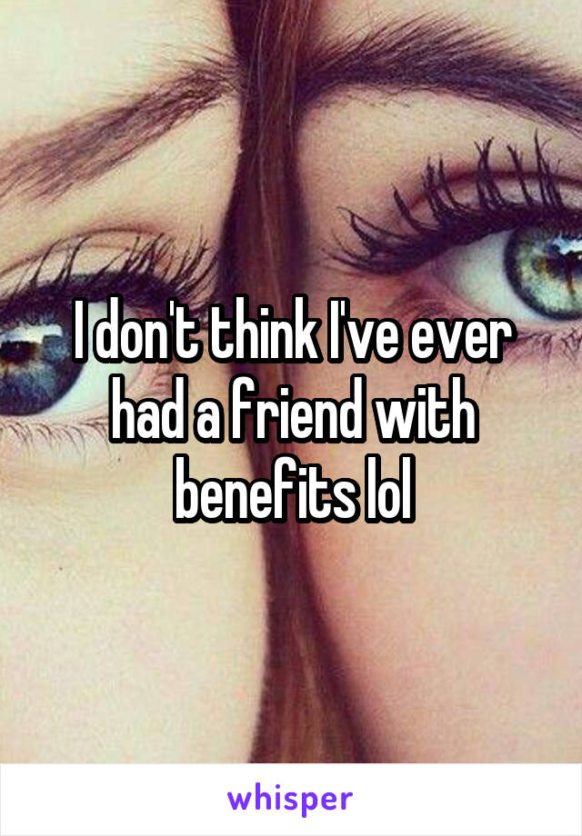 I don't think I've ever had a friend with benefits lol