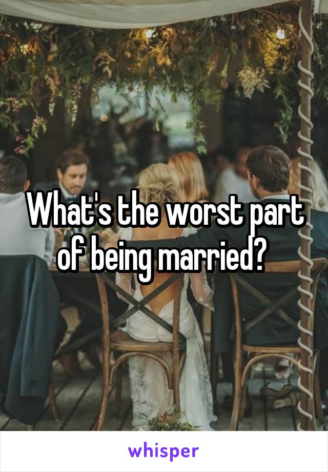 What's the worst part of being married? 