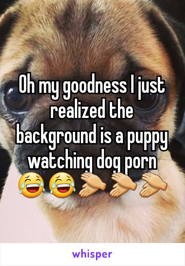 Oh my goodness I just realized the background is a puppy watching dog porn 😂😂👏👏👏