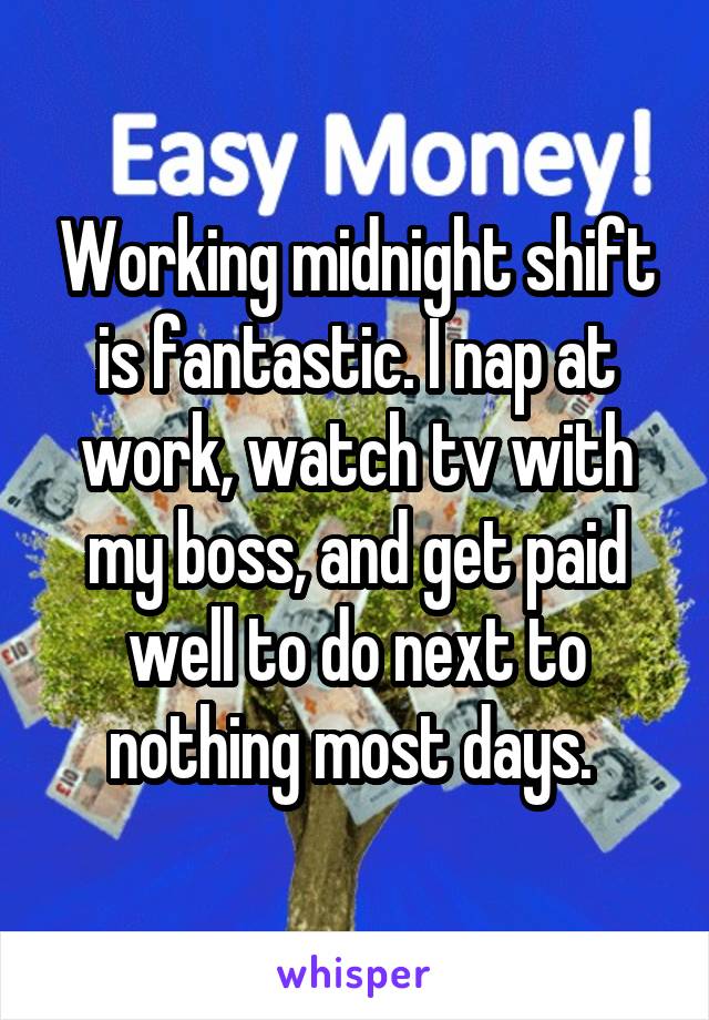 Working midnight shift is fantastic. I nap at work, watch tv with my boss, and get paid well to do next to nothing most days. 