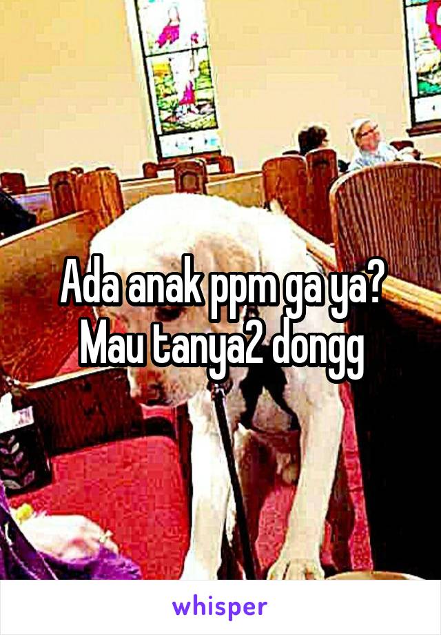 Ada anak ppm ga ya? Mau tanya2 dongg