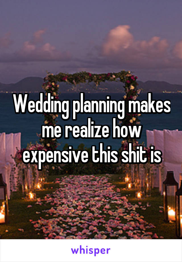 Wedding planning makes me realize how expensive this shit is