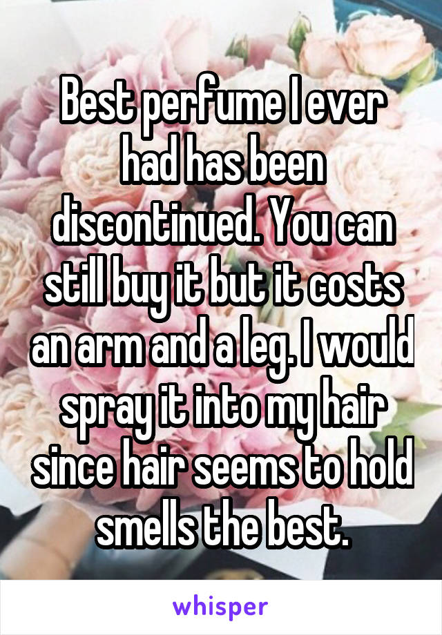Best perfume I ever had has been discontinued. You can still buy it but it costs an arm and a leg. I would spray it into my hair since hair seems to hold smells the best.