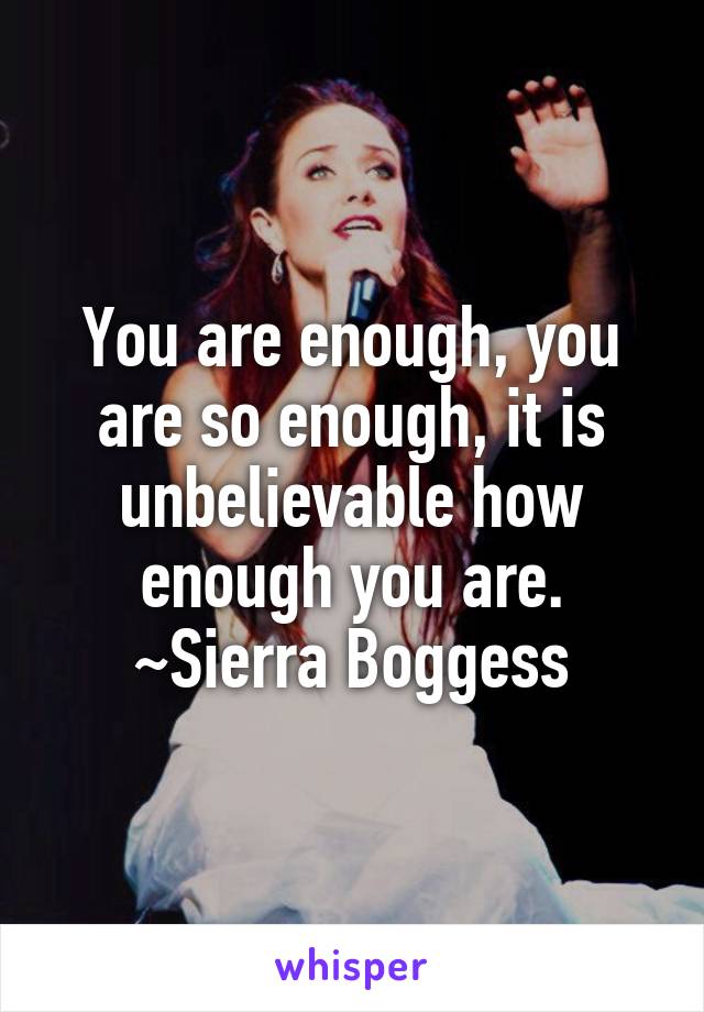 You are enough, you are so enough, it is unbelievable how enough you are.
~Sierra Boggess