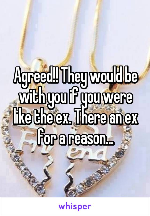 Agreed!! They would be with you if you were like the ex. There an ex for a reason...