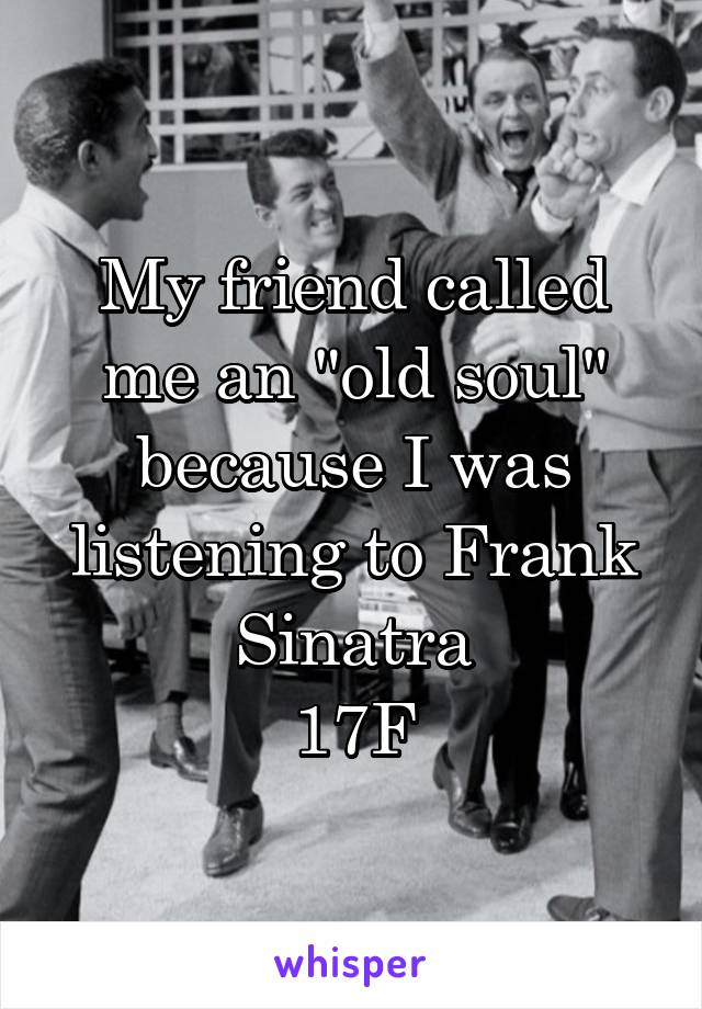 My friend called me an "old soul" because I was listening to Frank Sinatra
17F