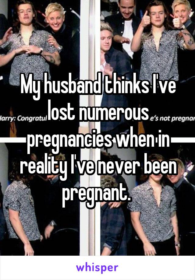 My husband thinks I've lost numerous pregnancies when in reality I've never been pregnant. 