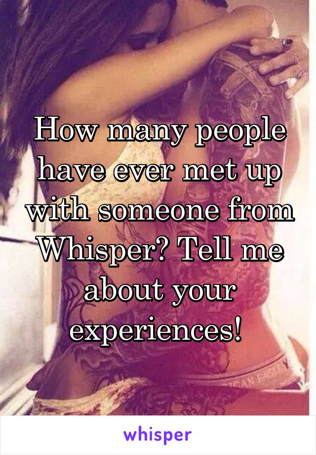 How many people have ever met up with someone from Whisper? Tell me about your experiences! 