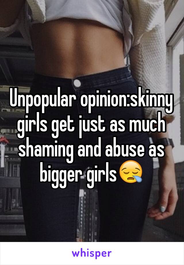 Unpopular opinion:skinny girls get just as much shaming and abuse as bigger girls😪