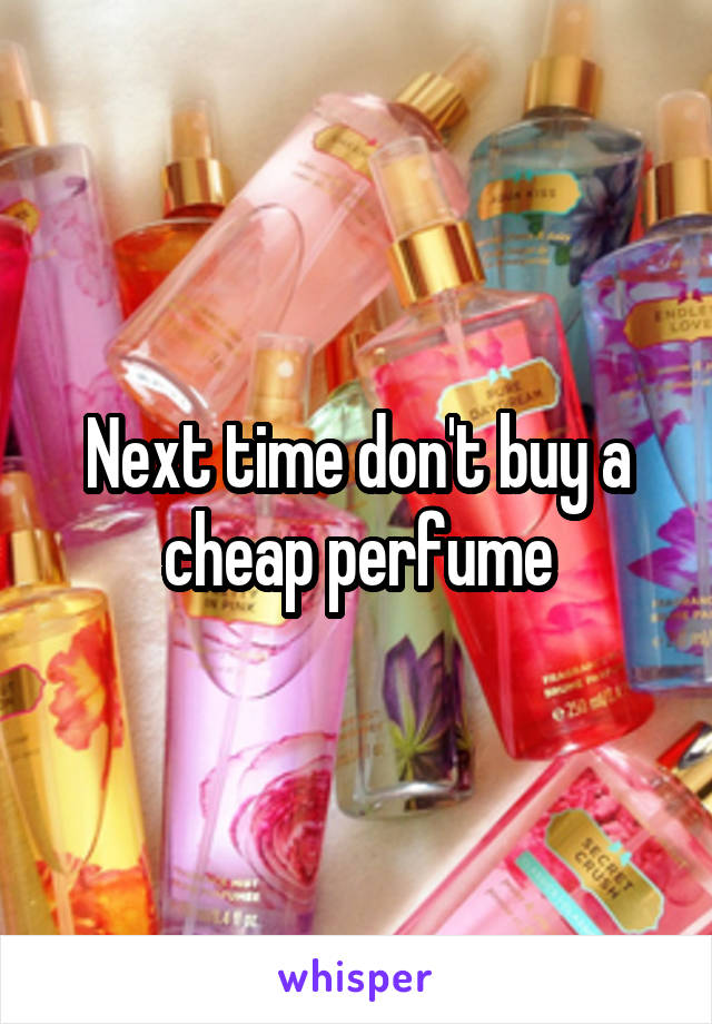 Next time don't buy a cheap perfume
