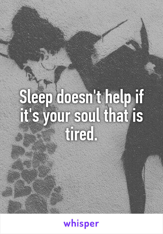 Sleep doesn't help if it's your soul that is tired.