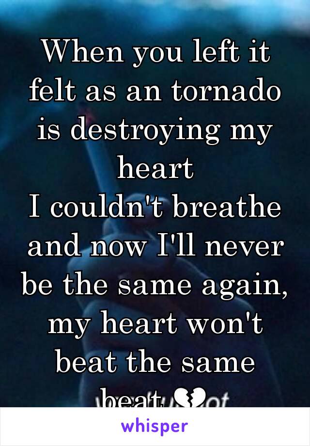 When you left it felt as an tornado is destroying my heart
I couldn't breathe and now I'll never be the same again, my heart won't beat the same beat 💔