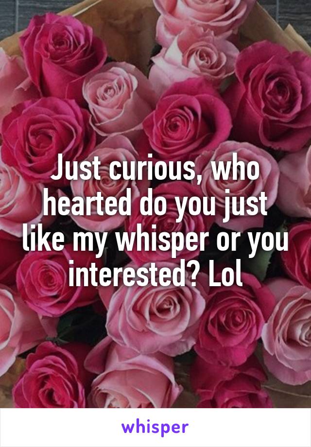 Just curious, who hearted do you just like my whisper or you interested? Lol