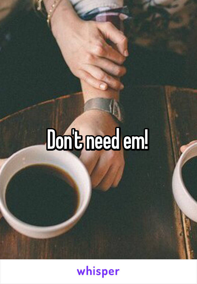 Don't need em! 