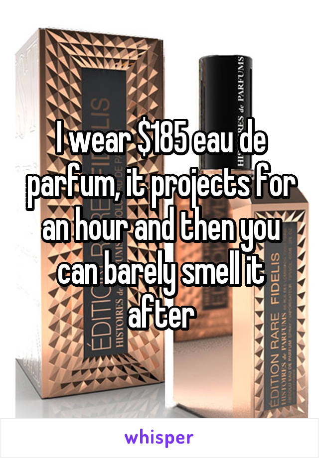 I wear $185 eau de parfum, it projects for an hour and then you can barely smell it after
