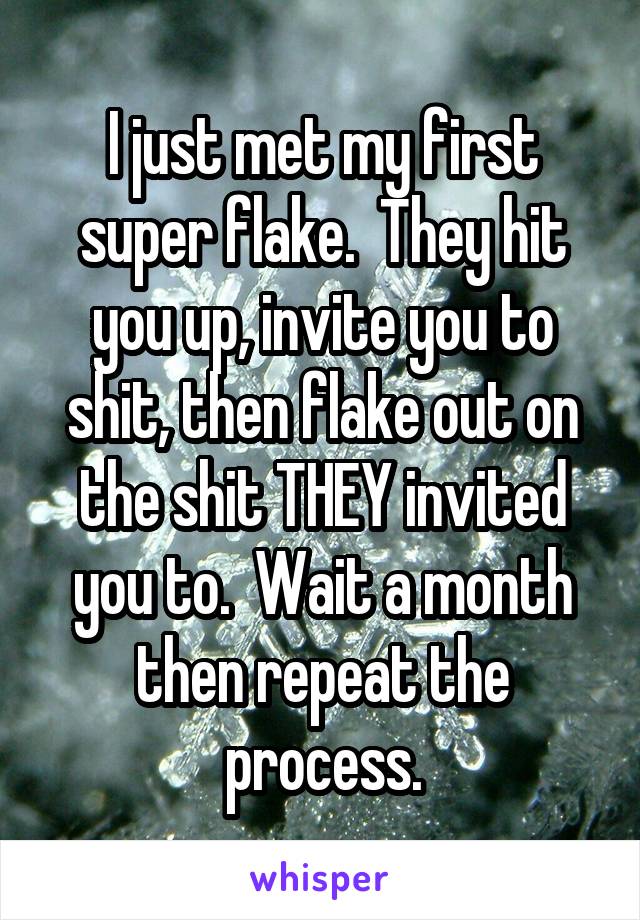 I just met my first super flake.  They hit you up, invite you to shit, then flake out on the shit THEY invited you to.  Wait a month then repeat the process.