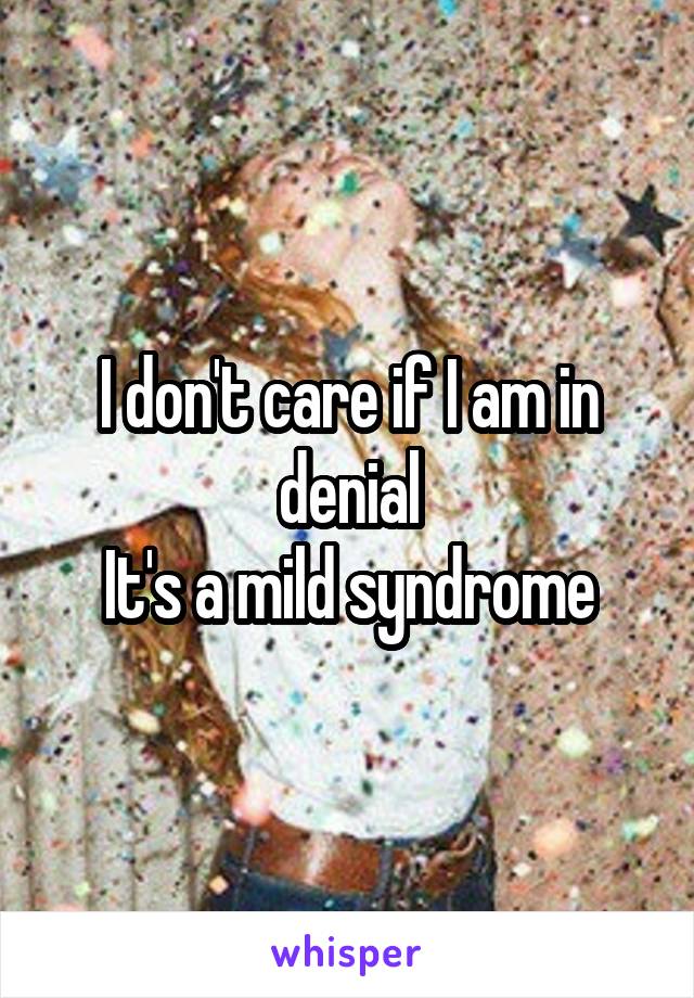 I don't care if I am in denial
It's a mild syndrome