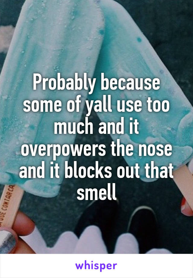 Probably because some of yall use too much and it overpowers the nose and it blocks out that smell