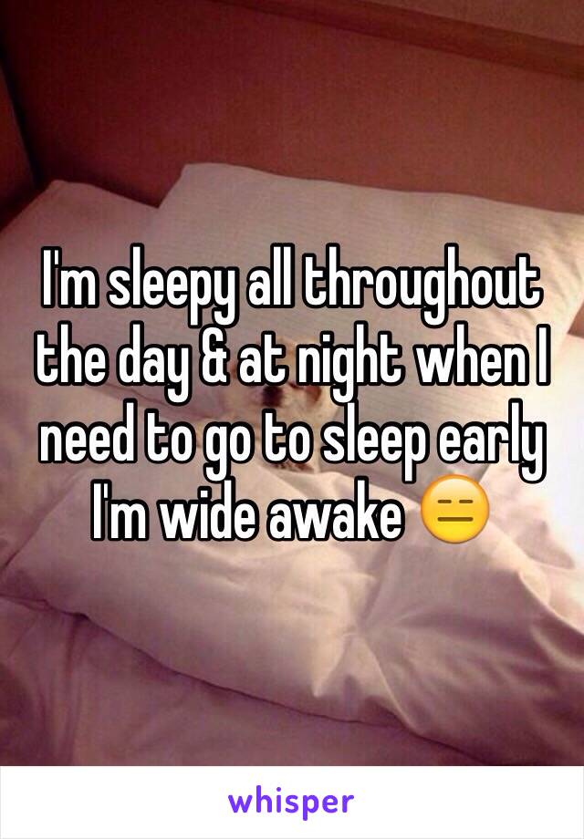 I'm sleepy all throughout the day & at night when I need to go to sleep early I'm wide awake 😑