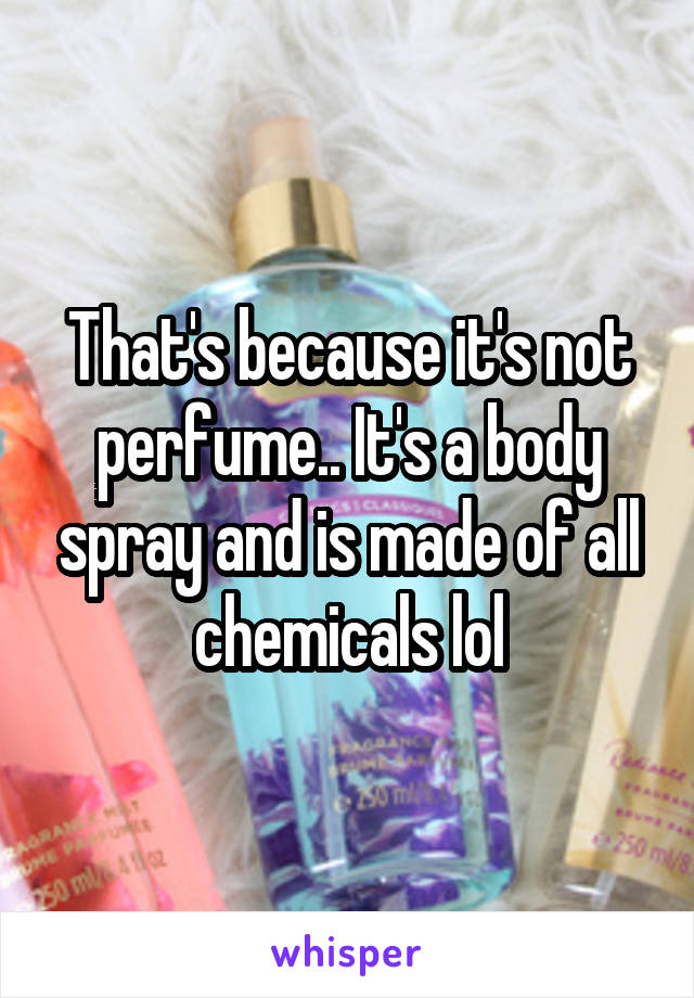 That's because it's not perfume.. It's a body spray and is made of all chemicals lol
